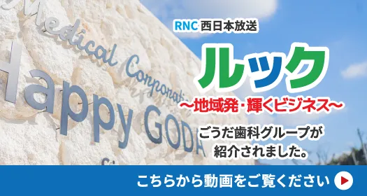 RNC西日本放送 ルック ～地域発・輝くビジネス～ ごうだ歯科グループが紹介されました。 こちらから動画をご覧ください